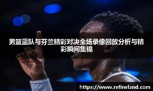 男篮蓝队与芬兰精彩对决全场录像回放分析与精彩瞬间集锦